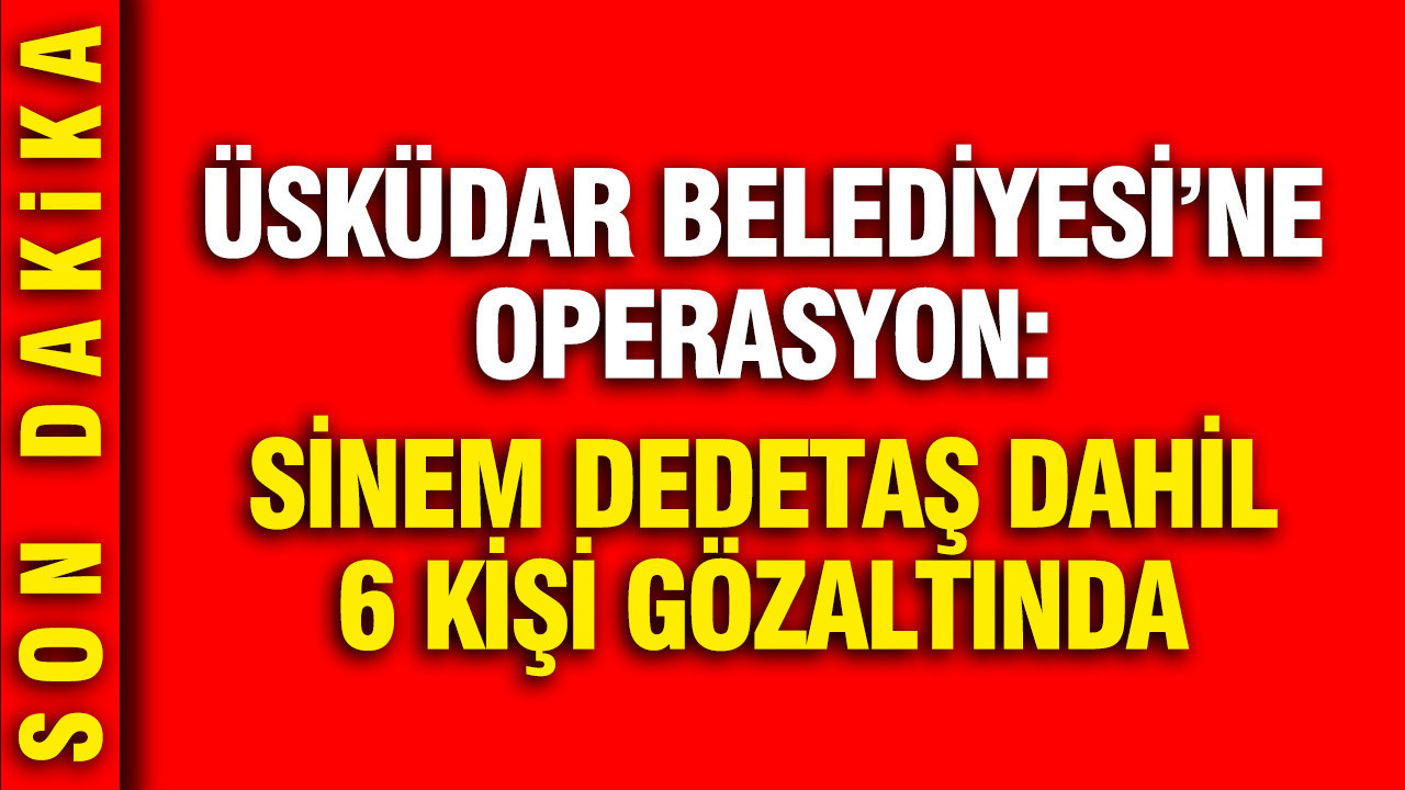 Üsküdar Belediyesi’ne operasyon: Sinem Dedetaş gözaltına alındı