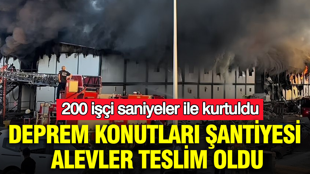 Deprem konutları şantiyesi alevler teslim oldu: 200 işçi saniyeler ile kurtuldu